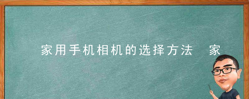 家用手机相机的选择方法 家用手机相机如何选择